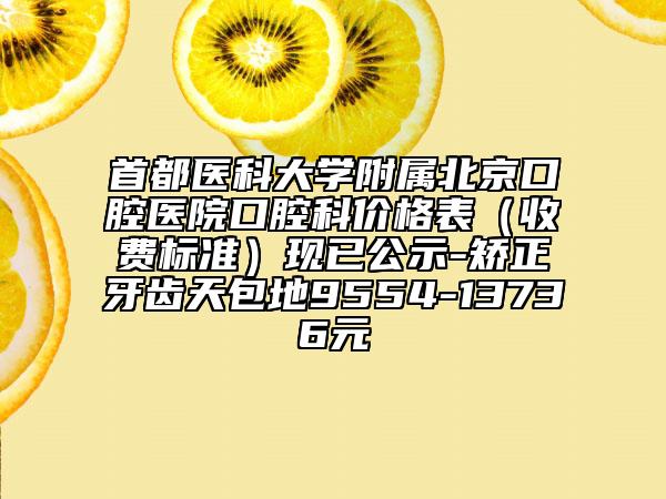 首都醫(yī)科大學(xué)附屬北京口腔醫(yī)院口腔科價(jià)格表（收費(fèi)標(biāo)準(zhǔn)）現(xiàn)已公示-矯正牙齒天包地9554-13736元