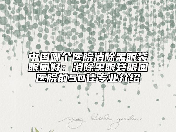 中國(guó)哪個(gè)醫(yī)院消除黑眼袋眼圈好：消除黑眼袋眼圈醫(yī)院前50佳專業(yè)介紹