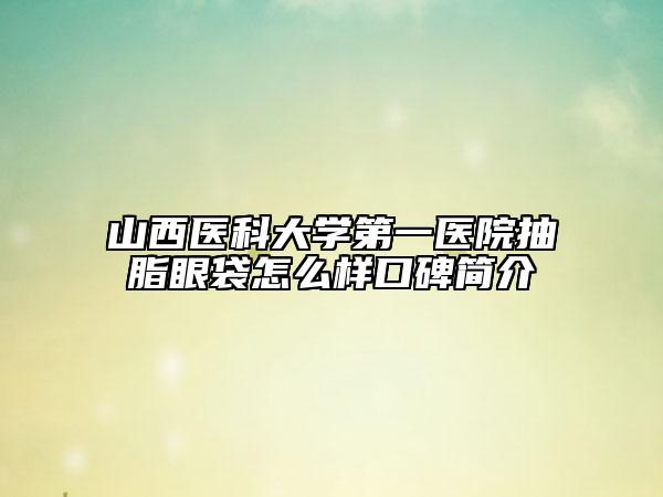山西醫(yī)科大學(xué)第一醫(yī)院抽脂眼袋怎么樣口碑簡介