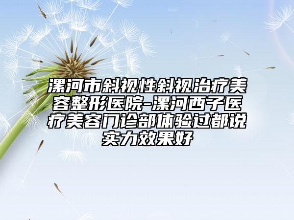 漯河市斜視性斜視治療美容整形醫(yī)院-漯河西子醫(yī)療美容門診部體驗(yàn)過(guò)都說(shuō)實(shí)力效果好
