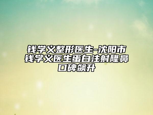 錢學(xué)義整形醫(yī)生-沈陽(yáng)市錢學(xué)義醫(yī)生蛋白注射隆鼻口碑飆升