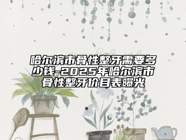 哈爾濱市骨性整牙需要多少錢-2025年哈爾濱市骨性整牙價(jià)目表曝光