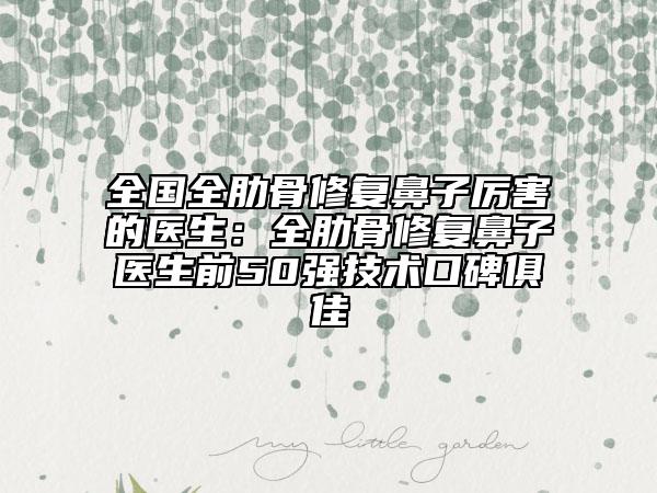 全國(guó)全肋骨修復(fù)鼻子厲害的醫(yī)生：全肋骨修復(fù)鼻子醫(yī)生前50強(qiáng)技術(shù)口碑俱佳