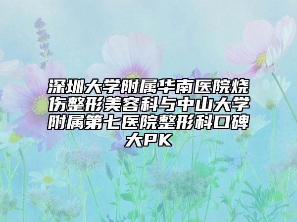 深圳大學(xué)附屬華南醫(yī)院燒傷整形美容科與中山大學(xué)附屬第七醫(yī)院整形科口碑大PK