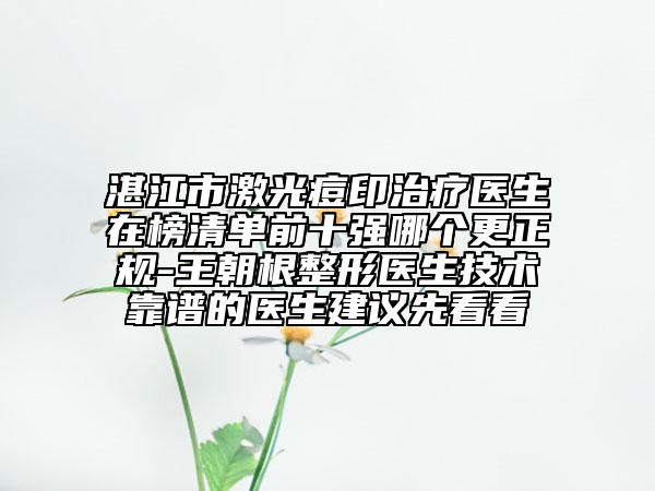 湛江市激光痘印治療醫(yī)生在榜清單前十強(qiáng)哪個(gè)更正規(guī)-王朝根整形醫(yī)生技術(shù)靠譜的醫(yī)生建議先看看