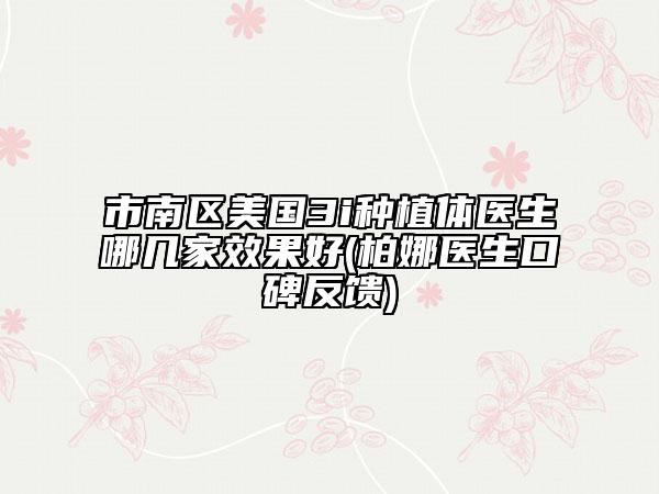 市南區(qū)美國3i種植體醫(yī)生哪幾家效果好(柏娜醫(yī)生口碑反饋)