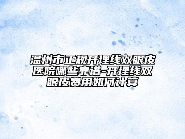 溫州市正規(guī)開埋線雙眼皮醫(yī)院哪些靠譜-開埋線雙眼皮費(fèi)用如何計(jì)算