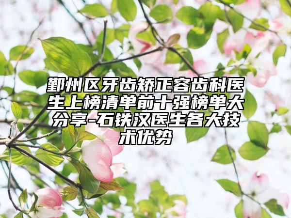 鄞州區(qū)牙齒矯正容齒科醫(yī)生上榜清單前十強(qiáng)榜單大分享-石鐵漢醫(yī)生各大技術(shù)優(yōu)勢(shì)