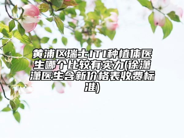 黃浦區(qū)瑞士ITI種植體醫(yī)生哪個比較有實力(徐瀟瀟醫(yī)生含新價格表收費標(biāo)準(zhǔn))