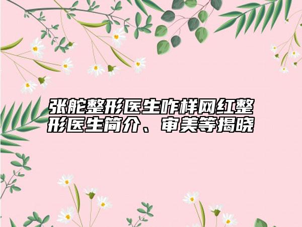 張舵整形醫(yī)生咋樣網(wǎng)紅整形醫(yī)生簡(jiǎn)介、審美等揭曉
