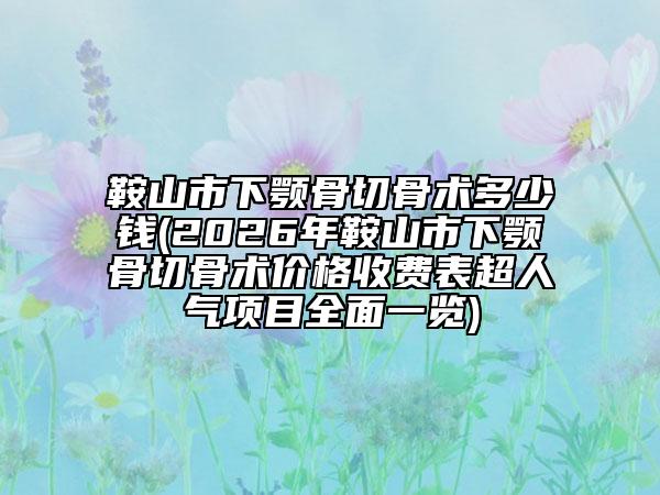 鞍山市下顎骨切骨術(shù)多少錢(2026年鞍山市下顎骨切骨術(shù)價(jià)格收費(fèi)表超人氣項(xiàng)目全面一覽)