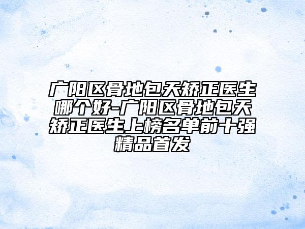 廣陽區(qū)骨地包天矯正醫(yī)生哪個(gè)好-廣陽區(qū)骨地包天矯正醫(yī)生上榜名單前十強(qiáng)精品首發(fā)