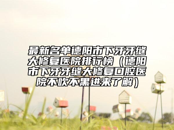 最新名單德陽市下牙牙縫大修復(fù)醫(yī)院排行榜(德陽市下牙牙縫大修復(fù)口腔醫(yī)院不吹不黑進(jìn)來了解)