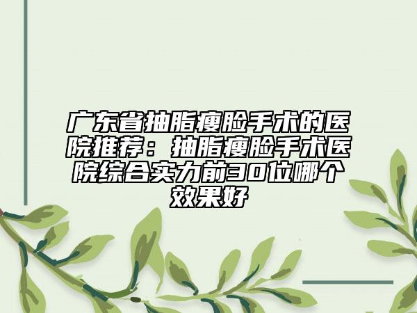 廣東省抽脂瘦臉手術(shù)的醫(yī)院推薦：抽脂瘦臉手術(shù)醫(yī)院綜合實(shí)力前30位哪個(gè)效果好
