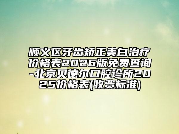 順義區(qū)牙齒矯正美白治療價格表2026版免費查詢-北京貝德爾口腔診所2025價格表(收費標準)