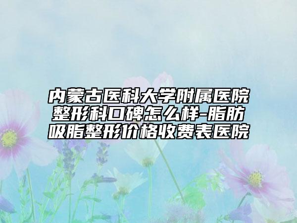 內(nèi)蒙古醫(yī)科大學(xué)附屬醫(yī)院整形科口碑怎么樣-脂肪吸脂整形價格收費表醫(yī)院