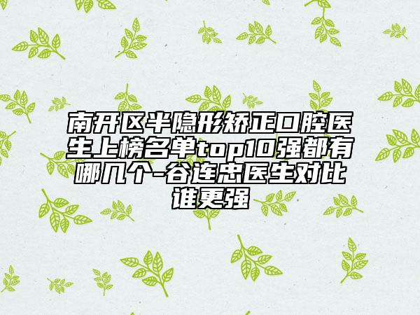 南開(kāi)區(qū)半隱形矯正口腔醫(yī)生上榜名單top10強(qiáng)都有哪幾個(gè)-谷連忠醫(yī)生對(duì)比誰(shuí)更強(qiáng)