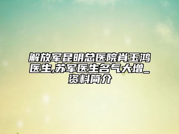 解放軍昆明總醫(yī)院肖玉鴻醫(yī)生,蘇軍醫(yī)生名氣大增_資料簡介