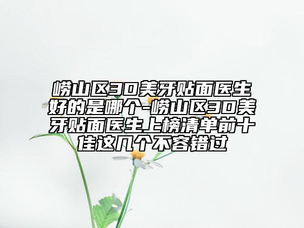 嶗山區(qū)3D美牙貼面醫(yī)生好的是哪個-嶗山區(qū)3D美牙貼面醫(yī)生上榜清單前十佳這幾個不容錯過