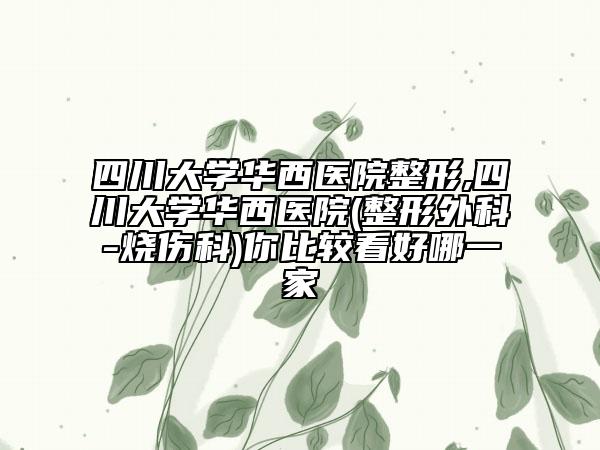 四川大學(xué)華西醫(yī)院整形,四川大學(xué)華西醫(yī)院(整形外科-燒傷科)你比較看好哪一家