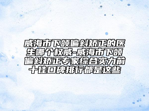 威海市下頜偏斜矯正的醫(yī)生哪個權(quán)威-威海市下頜偏斜矯正專家綜合實(shí)力前十佳口碑排行都是這些