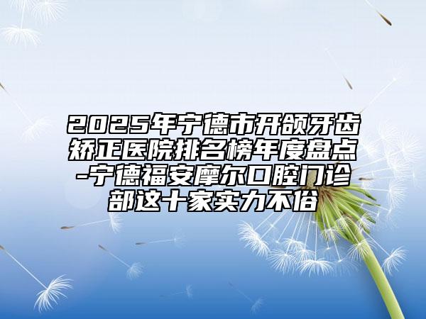 2025年寧德市開頜牙齒矯正醫(yī)院排名榜年度盤點-寧德福安摩爾口腔門診部這十家實力不俗