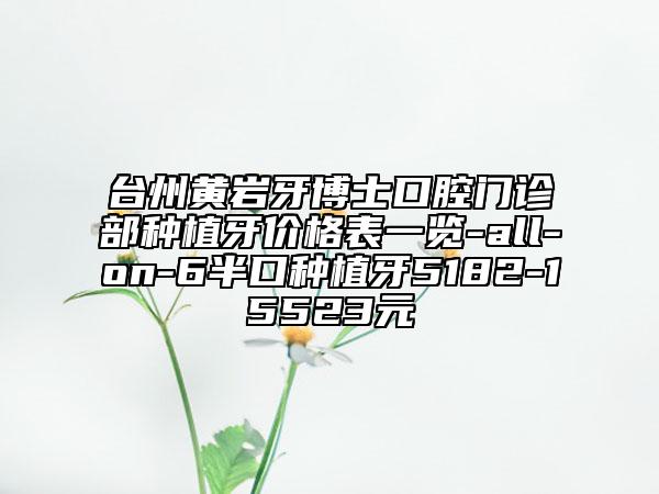 臺州黃巖牙博士口腔門診部種植牙價格表一覽-all-on-6半口種植牙5182-15523元
