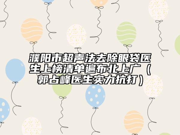 濮陽(yáng)市超聲法去除眼袋醫(yī)生上榜清單遍布北上廣（郭占峰醫(yī)生實(shí)力抗打）