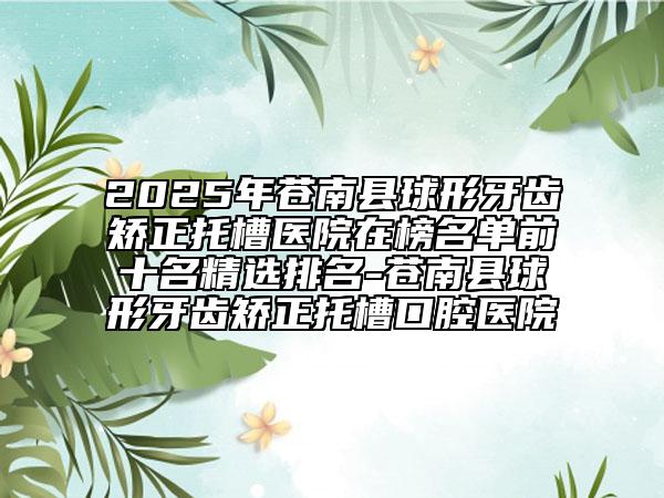 2025年蒼南縣球形牙齒矯正托槽醫(yī)院在榜名單前十名精選排名-蒼南縣球形牙齒矯正托槽口腔醫(yī)院