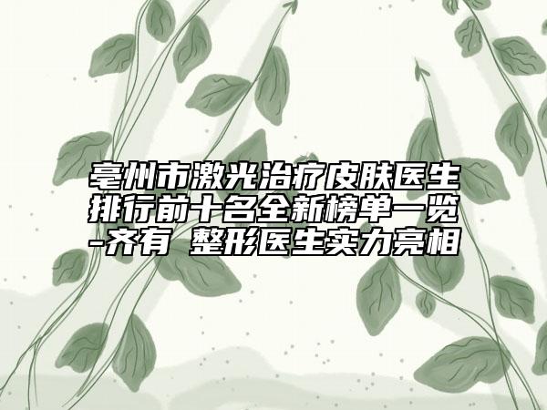 亳州市激光治療皮膚醫(yī)生排行前十名全新榜單一覽-齊有喆整形醫(yī)生實(shí)力亮相