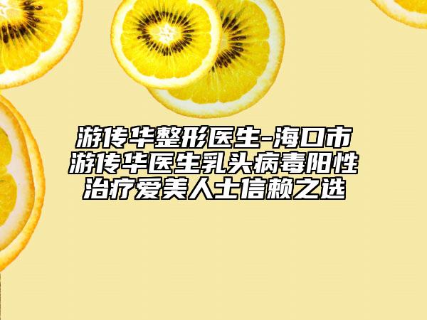 游傳華整形醫(yī)生-?？谑杏蝹魅A醫(yī)生乳頭病毒陽(yáng)性治療愛(ài)美人士信賴之選