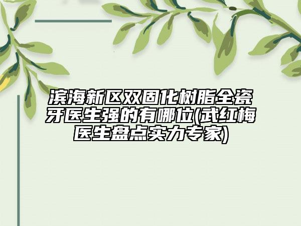 濱海新區(qū)雙固化樹脂全瓷牙醫(yī)生強(qiáng)的有哪位(武紅梅醫(yī)生盤點(diǎn)實(shí)力專家)