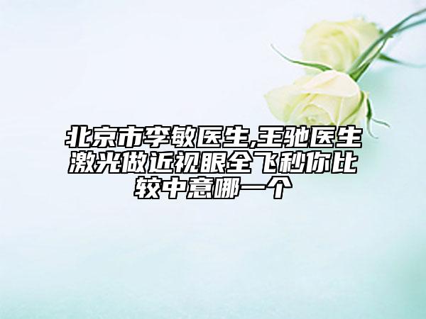 北京市李敏醫(yī)生,王馳醫(yī)生激光做近視眼全飛秒你比較中意哪一個