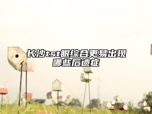 長(zhǎng)沙tst眼綜合更易出現(xiàn)哪些后遺癥
