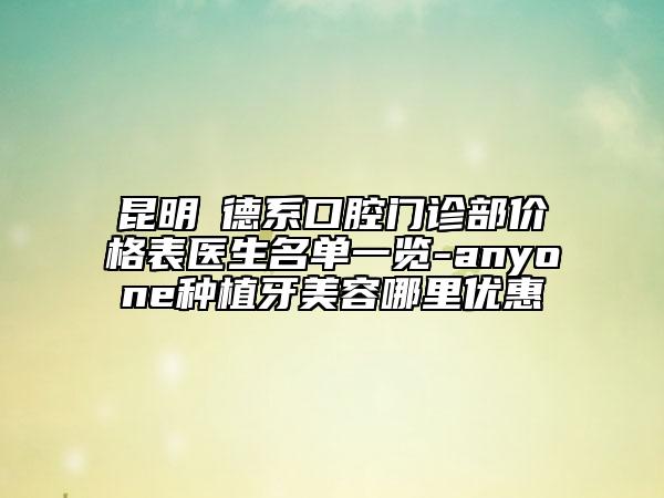 昆明?德系口腔門診部?jī)r(jià)格表醫(yī)生名單一覽-anyone種植牙美容哪里優(yōu)惠