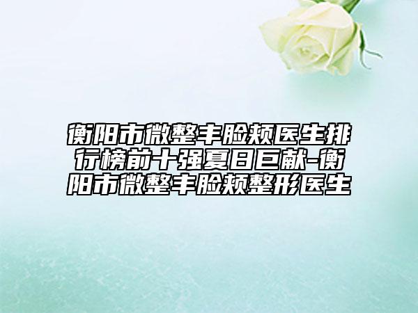 衡陽市微整豐臉頰醫(yī)生排行榜前十強(qiáng)夏日巨獻(xiàn)-衡陽市微整豐臉頰整形醫(yī)生