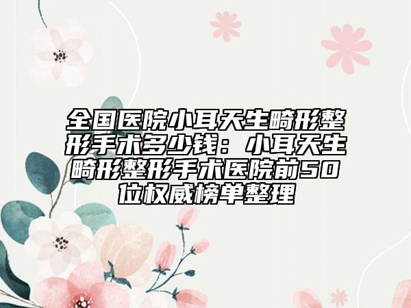 全國醫(yī)院小耳天生畸形整形手術(shù)多少錢：小耳天生畸形整形手術(shù)醫(yī)院前50位權(quán)威榜單整理