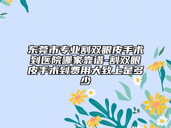東莞市專(zhuān)業(yè)割雙眼皮手術(shù)到醫(yī)院哪家靠譜-割雙眼皮手術(shù)到費(fèi)用大致上是多少
