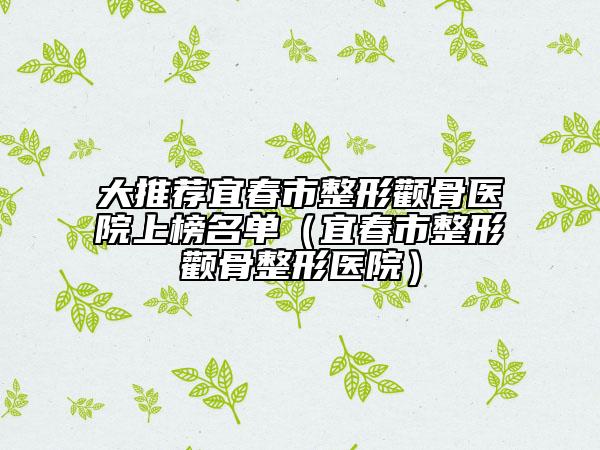 大推薦宜春市整形顴骨醫(yī)院上榜名單（宜春市整形顴骨整形醫(yī)院）
