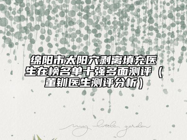 綿陽市太陽穴剝離填充醫(yī)生在榜名單十強(qiáng)多面測評（董釧醫(yī)生測評分析）