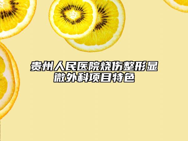 貴州人民醫(yī)院燒傷整形顯微外科項目特色