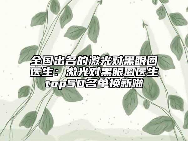 全國出名的激光對黑眼圈醫(yī)生:激光對黑眼圈醫(yī)生top50名單換新啦