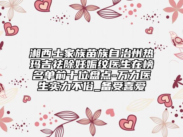 湘西土家族苗族自治州熱瑪吉祛除妊娠紋醫(yī)生在榜名單前十位盤點-萬力醫(yī)生實力不俗_備受喜愛