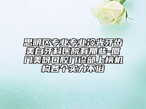 思明區(qū)專業(yè)專業(yè)冷光牙齒美白牙科醫(yī)院有那些-廈門美呀口腔門診部上榜機(jī)構(gòu)各個(gè)實(shí)力不俗