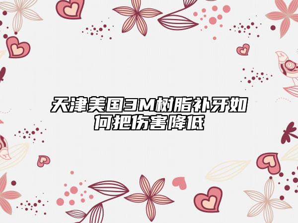 天津美國3M樹脂補(bǔ)牙如何把傷害降低