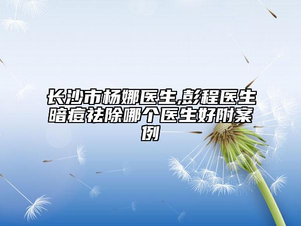 長(zhǎng)沙市楊娜醫(yī)生,彭程醫(yī)生暗痘祛除哪個(gè)醫(yī)生好附案例