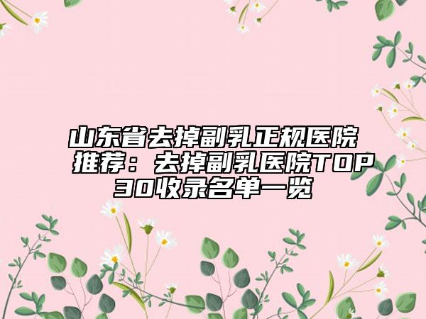 山東省去掉副乳正規(guī)醫(yī)院推薦：去掉副乳醫(yī)院TOP30收錄名單一覽