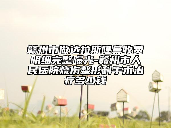 贛州市做達(dá)拉斯隆鼻收費(fèi)明細(xì)完整曝光-贛州市人民醫(yī)院燒傷整形科手術(shù)治療多少錢