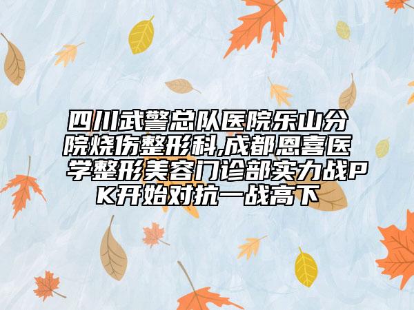 四川武警總隊醫(yī)院樂山分院燒傷整形科,成都恩喜醫(yī)學整形美容門診部實力戰(zhàn)PK開始對抗一戰(zhàn)高下