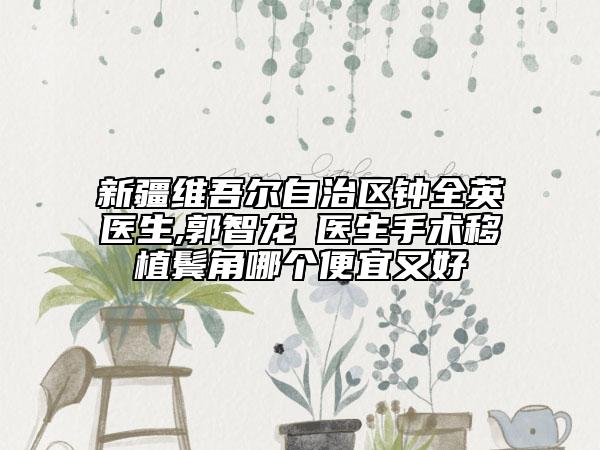 新疆維吾爾自治區(qū)鐘全英醫(yī)生,郭智龍?醫(yī)生手術(shù)移植鬢角哪個便宜又好